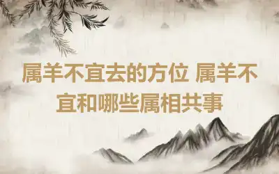 属羊不宜去的方位 属羊不宜和哪些属相共事