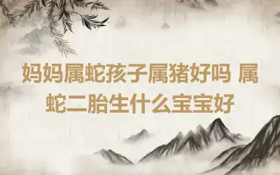 妈妈属蛇孩子属猪好吗 属蛇二胎生什么宝宝好