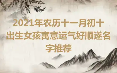 2021年农历十一月初十出生女孩寓意运气好顺遂名字推荐