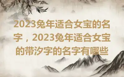 2023兔年适合女宝的名字，2023兔年适合女宝的带汐字的名字有哪些