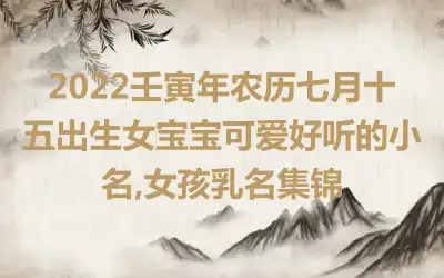 2022壬寅年农历七月十五出生女宝宝可爱好听的小名,女孩乳名集锦