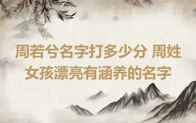 周若兮名字打多少分 周姓女孩漂亮有涵养的名字