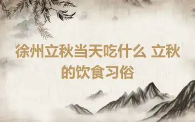 徐州立秋当天吃什么 立秋的饮食习俗