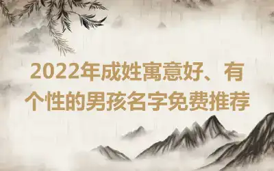 2022年成姓寓意好、有个性的男孩名字免费推荐