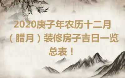 2020庚子年农历十二月（腊月）装修房子吉日一览总表！