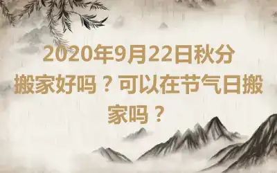 2020年9月22日秋分搬家好吗?可以在节气日搬家吗?