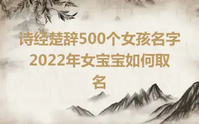 诗经楚辞500个女孩名字 2022年女宝宝如何取名