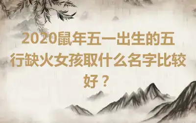 2020鼠年五一出生的五行缺火女孩取什么名字比较好?