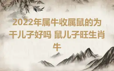 2022年属牛收属鼠的为干儿子好吗 鼠儿子旺生肖牛