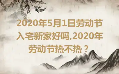 2020年5月1日劳动节入宅新家好吗,2020年劳动节热不热？