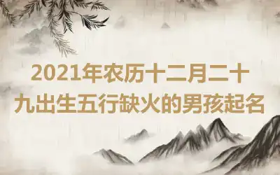 2021年农历十二月二十九出生五行缺火的男孩起名