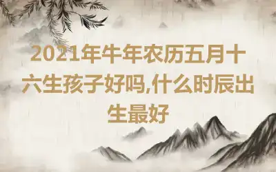 2021年牛年农历五月十六生孩子好吗,什么时辰出生最好