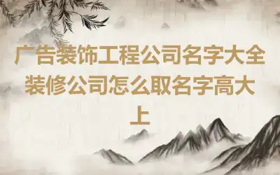 广告装饰工程公司名字大全 装修公司怎么取名字高大上