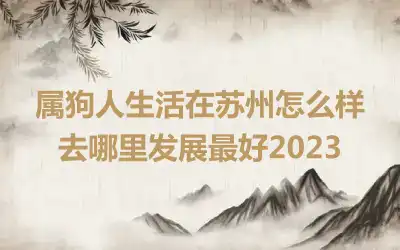 属狗人生活在苏州怎么样 去哪里发展最好2023