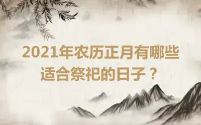2021年农历正月有哪些适合祭祀的日子？