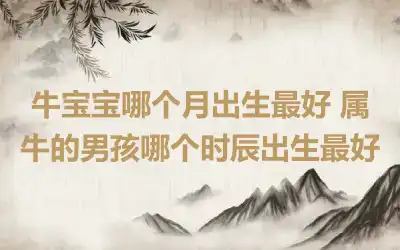 牛宝宝哪个月出生最好 属牛的男孩哪个时辰出生最好