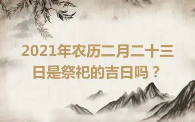 2021年农历二月二十三日是祭祀的吉日吗？