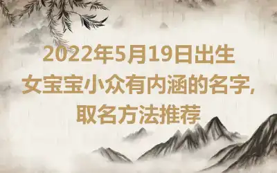 2022年5月19日出生女宝宝小众有内涵的名字,取名方法推荐