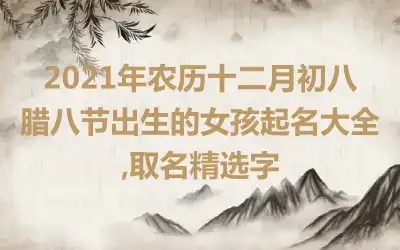 2021年农历十二月初八腊八节出生的女孩起名大全,取名精选字