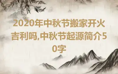 2020年中秋节搬家开火吉利吗,中秋节起源简介50字