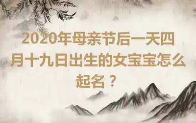 2020年母亲节后一天四月十九日出生的女宝宝怎么起名?