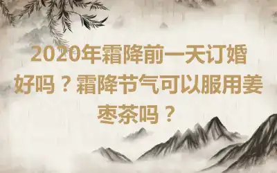 2020年霜降前一天订婚好吗？霜降节气可以服用姜枣茶吗？