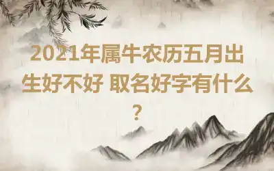 2021年属牛农历五月出生好不好 取名好字有什么？