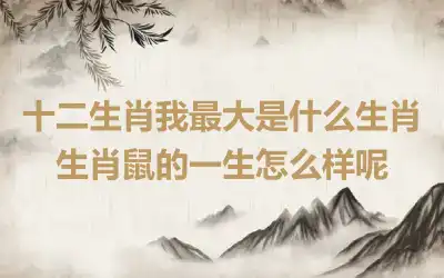 十二生肖我最大是什么生肖 生肖鼠的一生怎么样呢