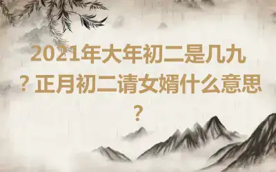 2021年大年初二是几九？正月初二请女婿什么意思？