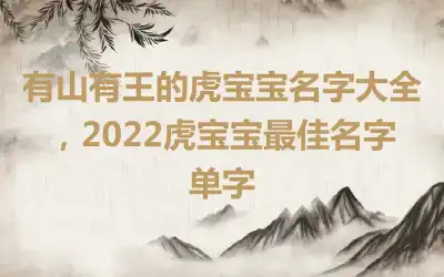 有山有王的虎宝宝名字大全，2022虎宝宝最佳名字单字