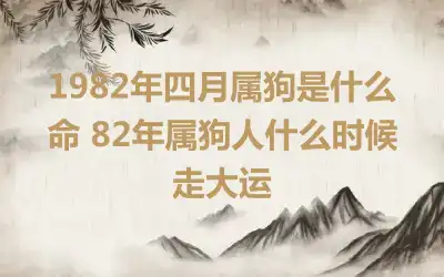1982年四月属狗是什么命 82年属狗人什么时候走大运