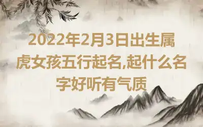 2022年2月3日出生属虎女孩五行起名,起什么名字好听有气质