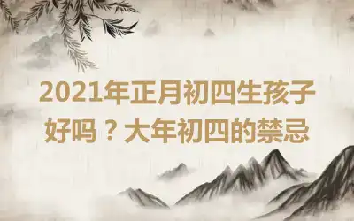 2021年正月初四生孩子好吗?大年初四的禁忌