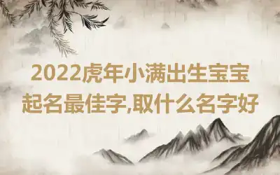 2022虎年小满出生宝宝起名最佳字,取什么名字好