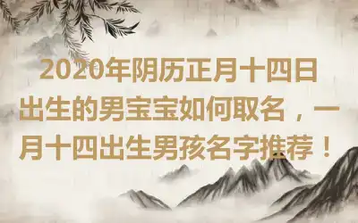 2020年阴历正月十四日出生的男宝宝如何取名,一月十四出生男孩名字推荐!