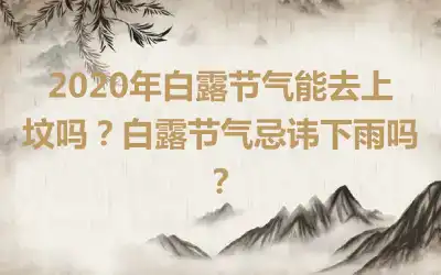 2020年白露节气能去上坟吗？白露节气忌讳下雨吗？