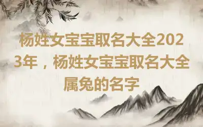 杨姓女宝宝取名大全2023年，杨姓女宝宝取名大全属兔的名字