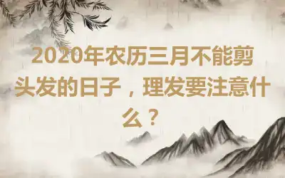 2020年农历三月不能剪头发的日子，理发要注意什么？