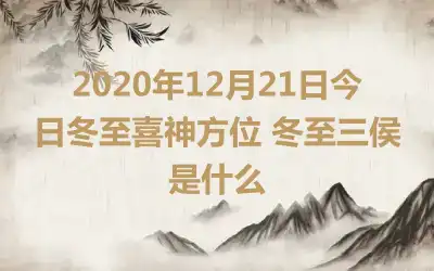 2020年12月21日今日冬至喜神方位 冬至三侯是什么