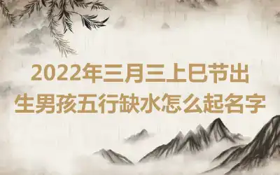 2022年三月三上巳节出生男孩五行缺水怎么起名字