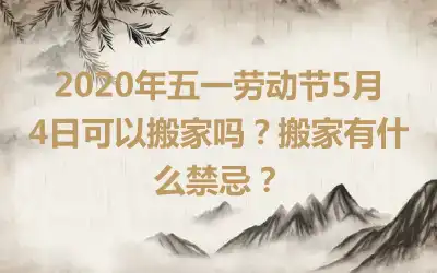 2020年五一劳动节5月4日可以搬家吗？搬家有什么禁忌？