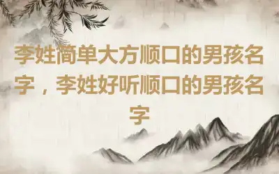 李姓简单大方顺口的男孩名字，李姓好听顺口的男孩名字