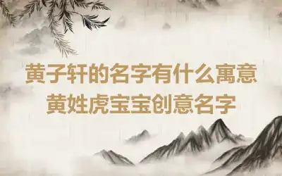 黄子轩的名字有什么寓意 黄姓虎宝宝创意名字