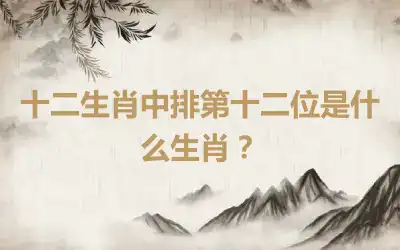 十二生肖中排第十二位是什么生肖？
