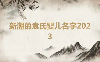 新潮的袁氏婴儿名字2023