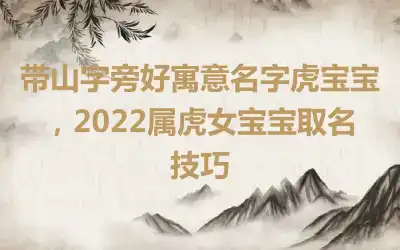 带山字旁好寓意名字虎宝宝，2022属虎女宝宝取名技巧