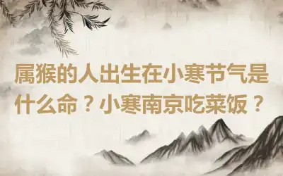属猴的人出生在小寒节气是什么命？小寒南京吃菜饭？