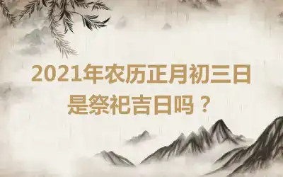 2021年农历正月初三日是祭祀吉日吗？