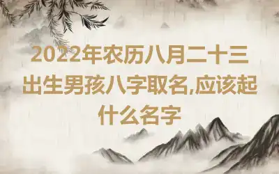 2022年农历八月二十三出生男孩八字取名,应该起什么名字
