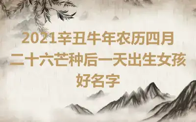 2021辛丑牛年农历四月二十六芒种后一天出生女孩好名字